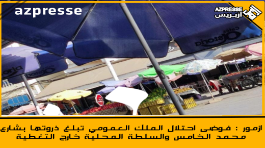 ازمور : فوضى احتلال الملك العمومي تبلغ ذروتها بشارع محمد الخامس والسلطة المحلية خارج التغطية